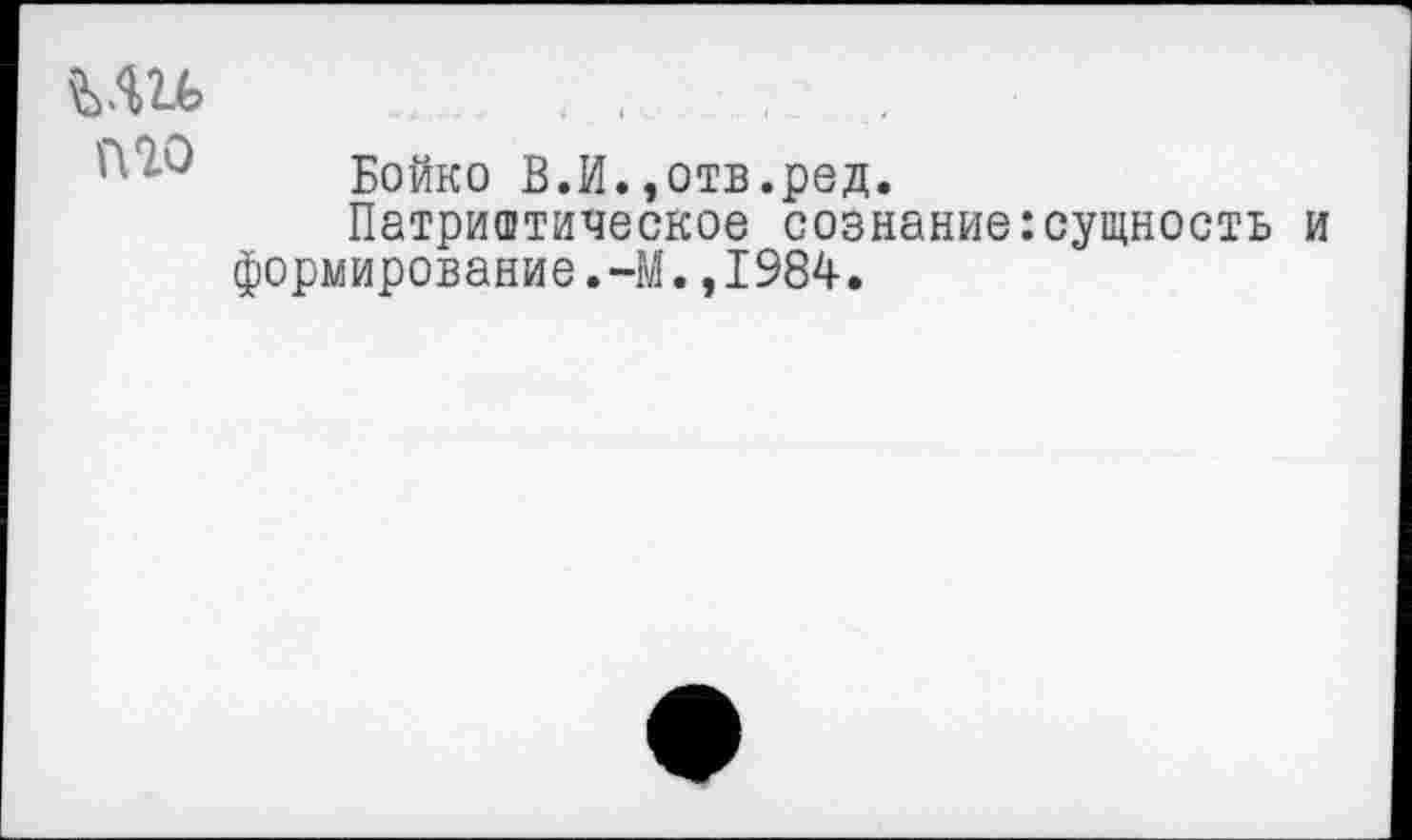 ﻿MU тпо
Бойко В.И.,отв.ред.
Патриотическое сознание:сущность и формирование.-М.,1984.